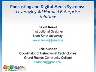 Kevin Reeve Instructional Designer Utah State University [email_address] Eric Kunnen Coordinator of Instructional Technologies Grand Rapids Community College [email_address]   Podcasting and Digital Media Systems:   Leveraging Ad Hoc and Enterprise Solutions 