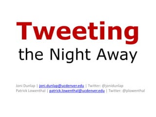Tweetingthe Night Away Joni Dunlap | joni.dunlap@ucdenver.edu | Twitter: @jonidunlapPatrick Lowenthal | patrick.lowenthal@ucdenver.edu | Twitter: @plowenthal 