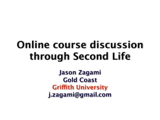 Online course discussion
  through Second Life
          Jason Zagami
            Gold Coast
        Griffith University
      j.zagami@gmail.com
 