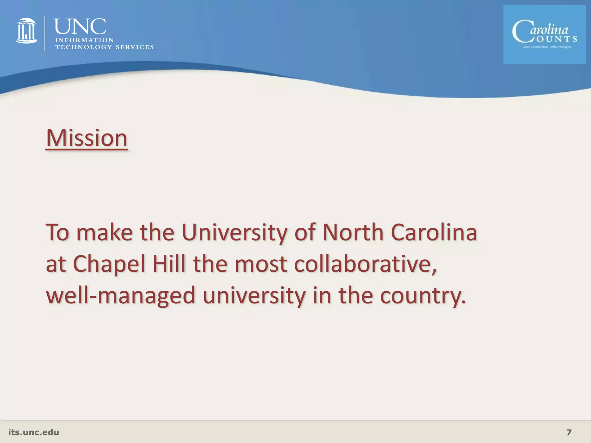 its.unc.edu 7
Mission
To make the University of North Carolina 
at Chapel Hill the most collaborative, 
well‐managed university in the country.
 
