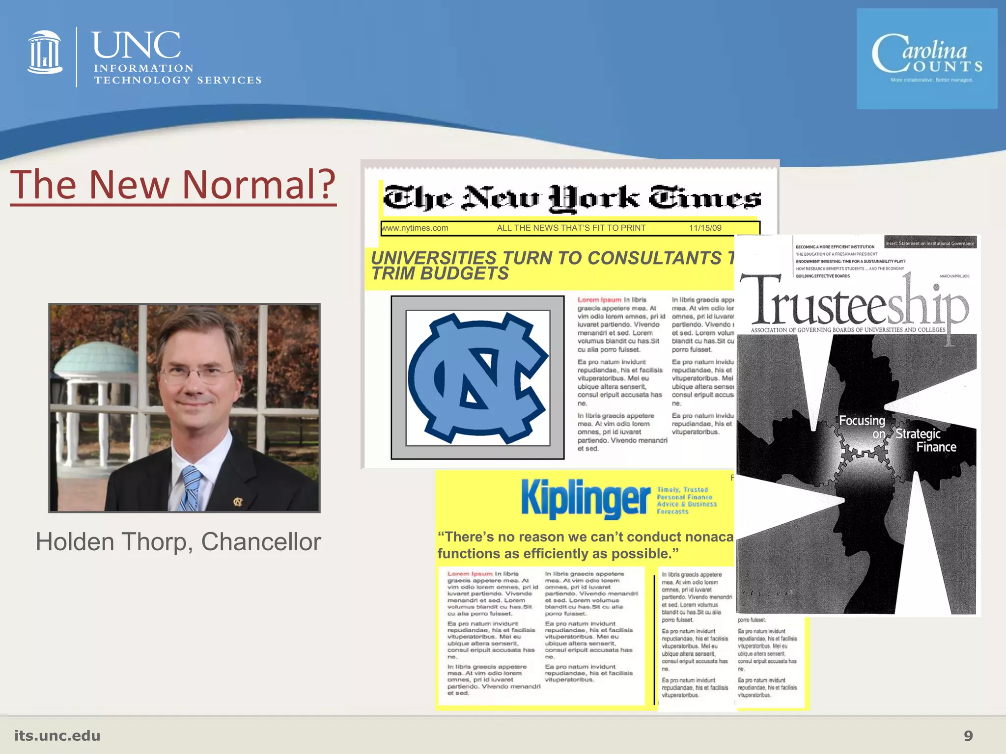 its.unc.edu 9
February 2010
“There’s no reason we can’t conduct nonacademic
functions as efficiently as possible.”
11/15/09www.nytimes.com ALL THE NEWS THAT’S FIT TO PRINT
UNIVERSITIES TURN TO CONSULTANTS TO
TRIM BUDGETS
Holden Thorp, Chancellor
The New Normal?
 