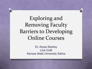 Exploring and
  Removing Faculty
Barriers to Developing
   Online Courses
        Dr. Alysia Starkey
            Lisa Craft
   Kansas State University Salina
 