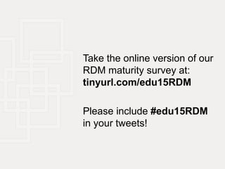 Take the online version of our
RDM maturity survey at:
tinyurl.com/edu15RDM
Please include #edu15RDM
in your tweets!
 