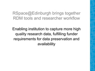Enabling institution to capture more high
quality research data, fulfilling funder
requirements for data preservation and
availability
RSpace@Edinburgh brings together
RDM tools and researcher workflow
 