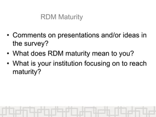 RDM Maturity
• Comments on presentations and/or ideas in
the survey?
• What does RDM maturity mean to you?
• What is your institution focusing on to reach
maturity?
 