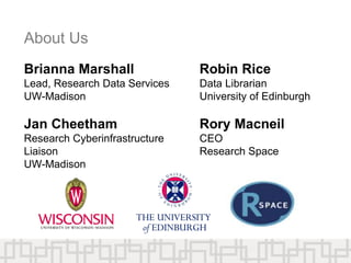 About Us
Brianna Marshall
Lead, Research Data Services
UW-Madison
Jan Cheetham
Research Cyberinfrastructure
Liaison
UW-Madison
Robin Rice
Data Librarian
University of Edinburgh
Rory Macneil
CEO
Research Space
 