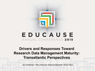 Drivers and Responses Toward
Research Data Management Maturity:
Transatlantic Perspectives
Jan Cheetham • Rory Macneil • Brianna Marshall • Robin Rice
 