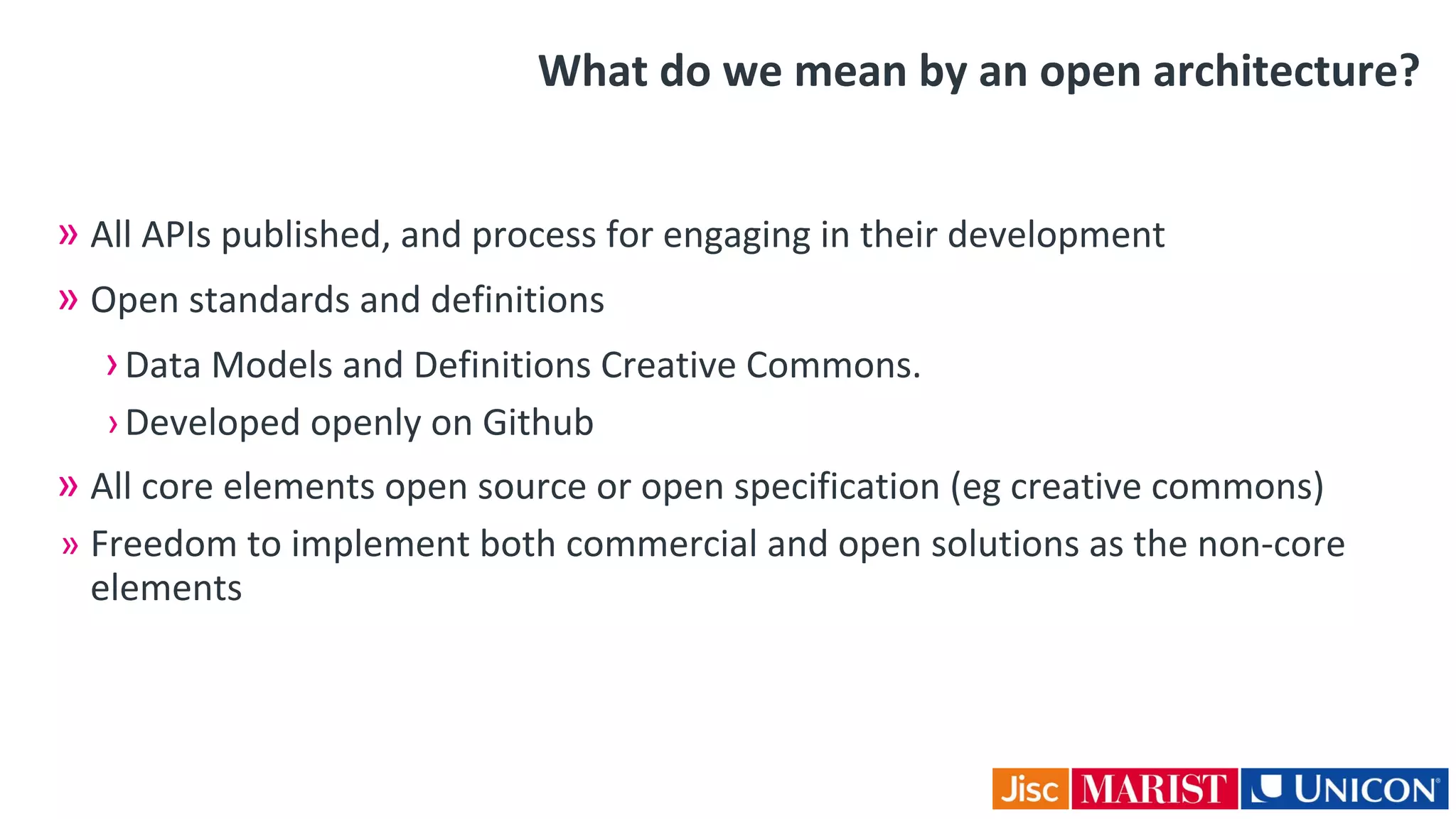What do we mean by an open architecture?
» All APIs published, and process for engaging in their development
» Open standards and definitions
›Data Models and Definitions Creative Commons.
›Developed openly on Github
» All core elements open source or open specification (eg creative commons)
» Freedom to implement both commercial and open solutions as the non-core
elements
 