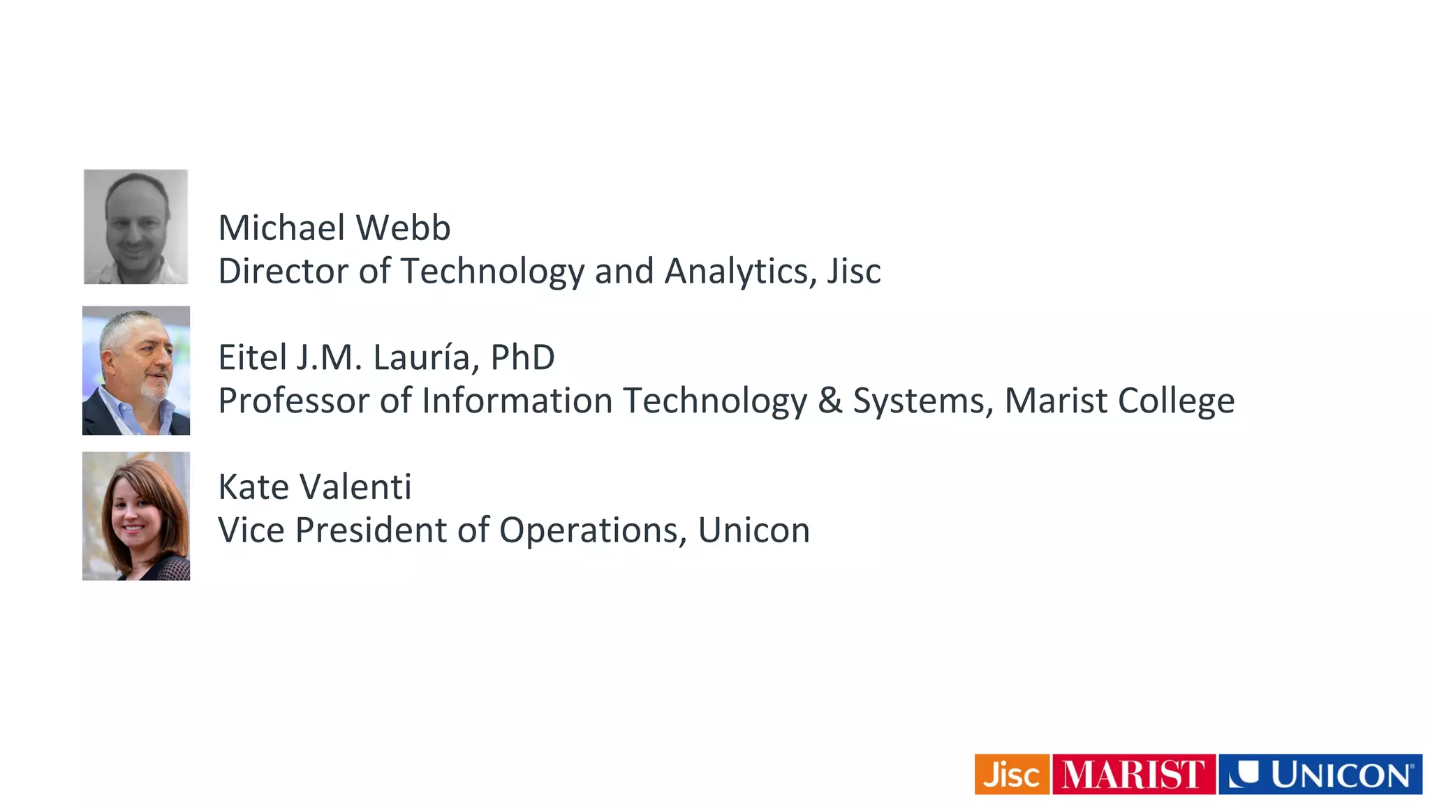 Michael Webb
Director of Technology and Analytics, Jisc
Eitel J.M. Lauría, PhD
Professor of Information Technology & Systems, Marist College
Kate Valenti
Vice President of Operations, Unicon
 