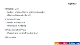 Agenda
» Strategic View
›A brief introduction to Learning Analytics
›National issues in the UK
» Technical View
›Open architecture
›Predictive modeling
» Implementation View
›Trends and tactics from the field
» Discussion
 