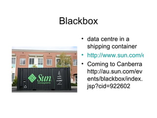 Blackbox data centre in a shipping container http://www.sun.com/emrkt/blackbox/index.jsp Coming to Canberra http://au.sun.com/events/blackbox/index.jsp?cid=922602 