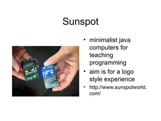 Sunspot minimalist java computers for teaching programming aim is for a logo style experience http://www.sunspotworld.com/ 