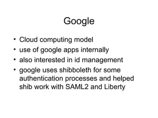 Google Cloud computing model use of google apps internally also interested in id management google uses shibboleth for some authentication processes and helped shib work with SAML2 and Liberty 