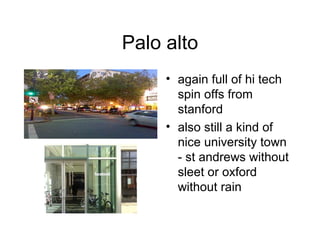 Palo alto again full of hi tech spin offs from stanford also still a kind of nice university town - st andrews without sleet or oxford without rain 
