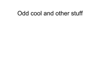 Odd cool and other stuff 