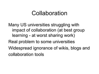 Collaboration Many US universities struggling with impact of collaboration (at best group learning - at worst sharing work) Real problem to some universities Widespread ignorance of wikis, blogs and collaboration tools 