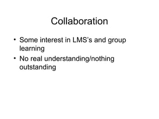 Collaboration Some interest in LMS’s and group learning No real understanding/nothing outstanding 