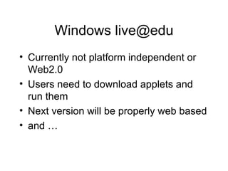 Windows live@edu Currently not platform independent or Web2.0 Users need to download applets and run them Next version will be properly web based and … 