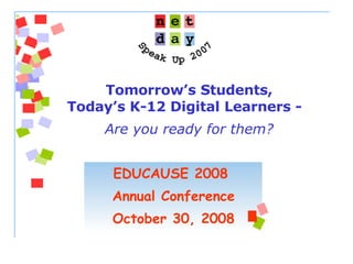 EDUCAUSE 2008  Annual Conference October 30, 2008 Tomorrow’s Students, Today’s K-12 Digital Learners -  Are you ready for them? 