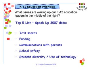 K-12 Education Priorities What issues are waking up our K-12 education leaders in the middle of the night?  Top 5 List – Speak Up 2007 data: Test scores Funding Communications with parents School safety Student diversity / Use of technology 