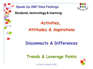 Students, technology & learning:  Activities,  Attitudes & Aspirations Disconnects & Differences Trends & Leverage Points Speak Up 2007 Data Findings 