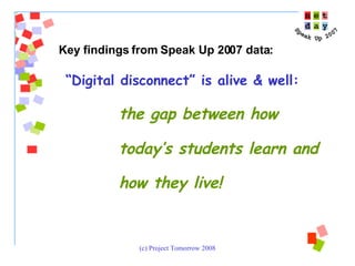 “ Digital disconnect” is alive & well:  the gap between how  today’s students learn and  how they live!   Key findings from Speak Up 2007 data: 