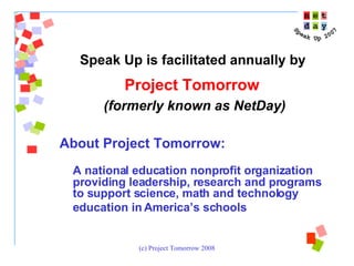 Speak Up is facilitated annually by  Project Tomorrow   (formerly known as NetDay) About Project Tomorrow:  A national education nonprofit organization providing leadership, research and programs to support science, math and technology education in America’s schools   