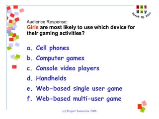 Cell phones Computer games Console video players Handhelds Web-based single user game Web-based multi-user game Audience Response:  Girls  are most likely to use which device for their gaming activities? 