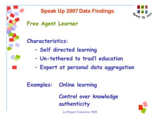 Free Agent Learner Characteristics: Self directed learning Un-tethered to trad’l education  Expert at personal data aggregation  Examples:  Online learning Control over knowledge  authenticity Speak Up 2007 Data Findings 
