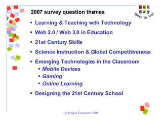 Learning & Teaching with Technology Web 2.0 / Web 3.0 in Education 21st Century Skills Science Instruction & Global Competitiveness Emerging Technologies in the Classroom Mobile Devices Gaming Online Learning Designing the 21st Century School 2007 survey question themes 