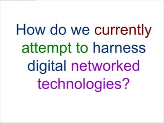 How do we currentlyattempt to harness digital networked technologies?