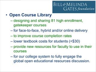 Open EducationOpen Course Librarydesigning and sharing 81 high enrollment, gatekeeper coursesfor face-to-face, hybrid and/or online deliveryto improve course completion rateslower textbook costs for students (<$30)provide new resources for faculty to use in their coursesfor our college system to fully engage the global open educational resources discussion. 