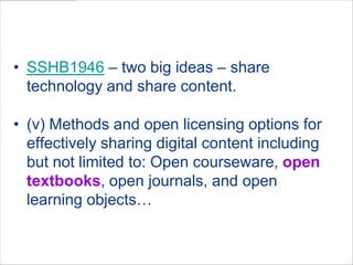 WA  LegislationSSHB1946 – two big ideas – share technology and share content.(v) Methods and open licensing options for effectively sharing digital content including but not limited to: Open courseware, open textbooks, open journals, and open learning objects…
