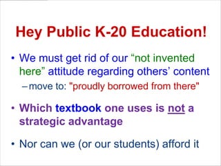 Hey Public K-20 Education!We must get rid of our “not invented here” attitude regarding others’ contentmove to: "proudly borrowed from there"Which textbook one uses is not a strategic advantageNor can we (or our students) afford it