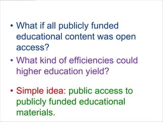 QuestionsWhat if all publicly funded educational content was open access? What kind of efficiencies could higher education yield? Simple idea: public access to publicly funded educational materials. 