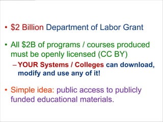 Trade Adjustment Assistance Community College andCareer Training Grants Program$2 Billion Department of Labor GrantAll $2B of programs / courses produced must be openly licensed (CC BY)YOUR Systems / Colleges can download, modify and use any of it!Simple idea: public access to publicly funded educational materials. 