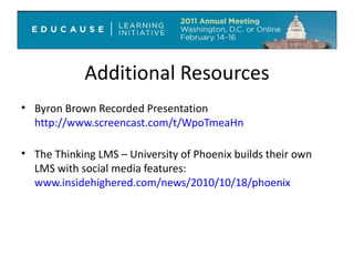 Additional Resources Byron Brown Recorded Presentation  http://www.screencast.com/t/WpoTmeaHn The Thinking LMS – University of Phoenix builds their own LMS with social media features:  www.insidehighered.com/news/2010/10/18/phoenix 