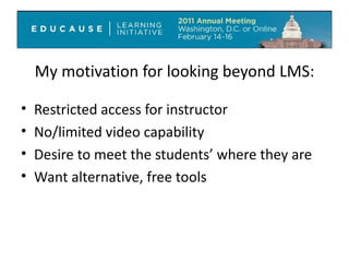 My motivation for looking beyond LMS: Restricted access for instructor No/limited video capability Desire to meet the students’ where they are Want alternative, free tools 