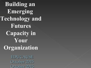 Building an
Emerging
Technology and
Futures
Capacity in
Your
Organization
EDUCAUSEEDUCAUSE
October 2015October 2015
October 2015
 
