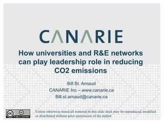 How universities and R&E networks can play leadership role in reducing CO2 emissions Bill St. Arnaud CANARIE Inc – www.canarie.ca [email_address] Unless otherwise noted all material in this slide deck may be reproduced, modified or distributed without prior permission of the author 