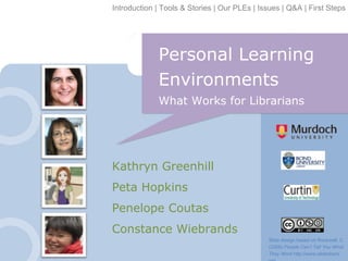 Introduction | Tools & Stories | Our PLEs | Issues | Q&A | First Steps

Personal Learning
Environments
What Works for Librarians

Kathryn Greenhill
Peta Hopkins
Penelope Coutas
Constance Wiebrands
Slide design based on Rockwell, C
(2008) People Can’t Tell You What
They Want http://www.slideshare.

 