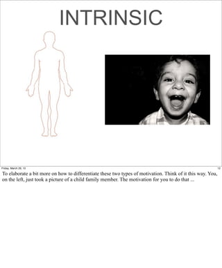 INTRINSIC




Friday, March 29, 13                                                                                        12

To elaborate a bit more on how to differentiate these two types of motivation. Think of it this way. You,
on the left, just took a picture of a child family member. The motivation for you to do that ...
 