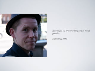 How might we preserve the point in being
pointless?

Deterding, 2010
 