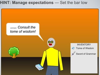 HINT: Manage expectations — Set the bar low




        Consult the
     command:


    tome of wisdom!


                                      INVENTORY
                                       INVENTORY
                                     Tome of Wisdom

                                     Sword of Grammar
 