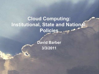 Cloud Computing: Institutional, State and National  Policies David Barber 3/3/2011 