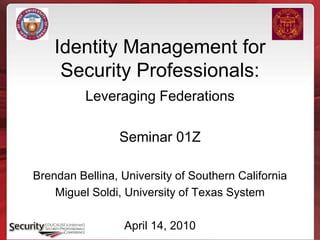 Identity Management for
Security Professionals:
Leveraging Federations
Seminar 01Z
Brendan Bellina, University of Southern California
Miguel Soldi, University of Texas System
April 14, 2010
 