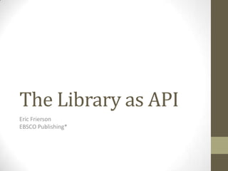 The Library as API
Eric Frierson
EBSCO Publishing*
 