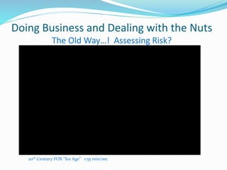 Doing Business and Dealing with the Nuts
The Old Way…! Assessing Risk?
20th Century FOX “Ice Age” 1:55 min/sec
 