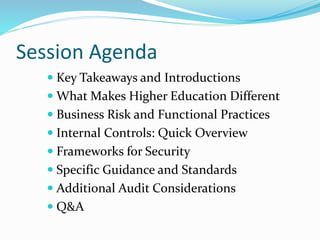 Session Agenda
 Key Takeaways and Introductions
 What Makes Higher Education Different
 Business Risk and Functional Practices
 Internal Controls: Quick Overview
 Frameworks for Security
 Specific Guidance and Standards
 Additional Audit Considerations
 Q&A
 