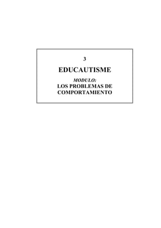 3

EDUCAUTISME
    MODULO:
LOS PROBLEMAS DE
COMPORTAMIENTO
 